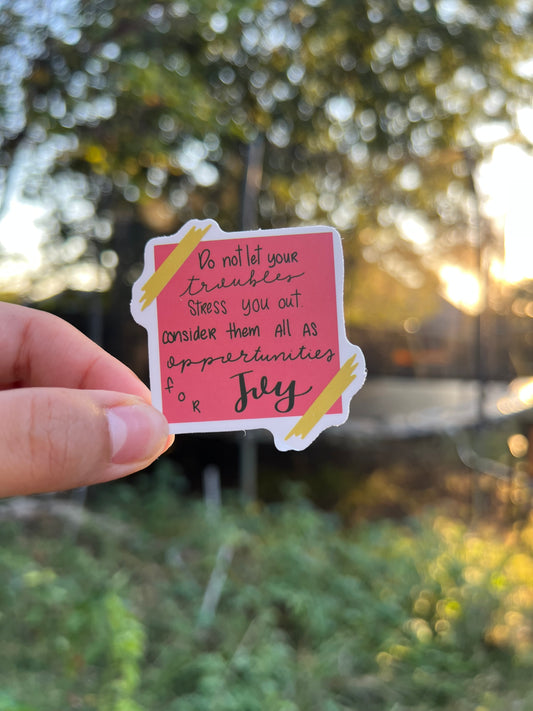 Do not let your troubles stress you out consider them all as opportunities for
JOY